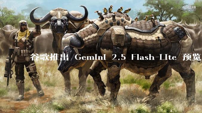 谷歌推出 Gemini 2.5 Flash-Lite 预览版本,哪些亮点值得关注?实际体验如何?