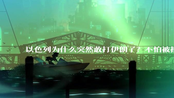 以色列为什么突然敢打伊朗了?不怕被报复?