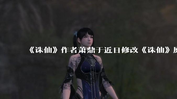 《诛仙》作者萧鼎于近日修改《诛仙》原作并大量删去碧瑶戏份,如何看待这一行为?