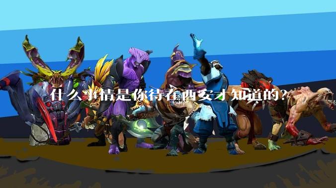 什么事情是你待在西安才知道的?