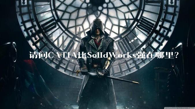 请问CATIA比SolidWorks强在哪里?