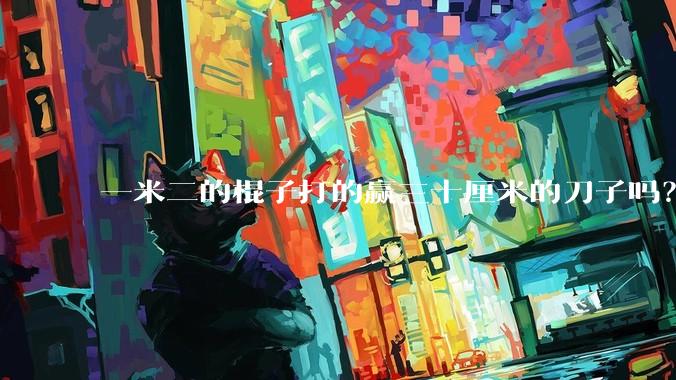 一米二的棍子打的赢三十厘米的刀子吗?