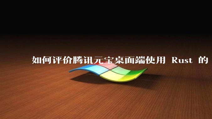 如何评价腾讯元宝桌面端使用 Rust 的 Tauri 框架?