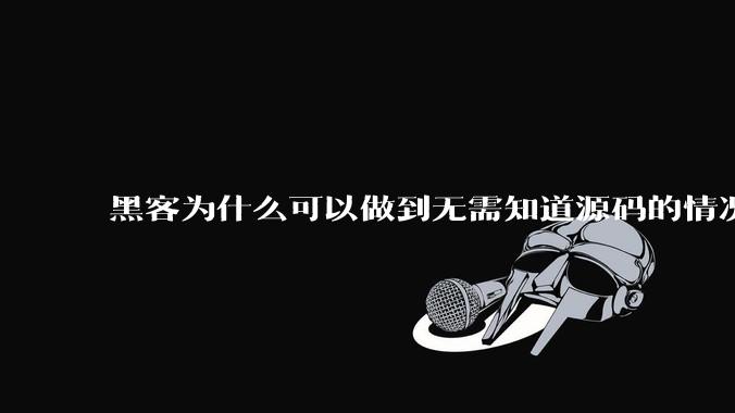 黑客为什么可以做到无需知道源码的情况下找出系统漏洞?