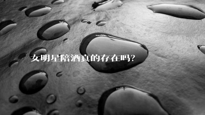 女明星陪酒真的存在吗?