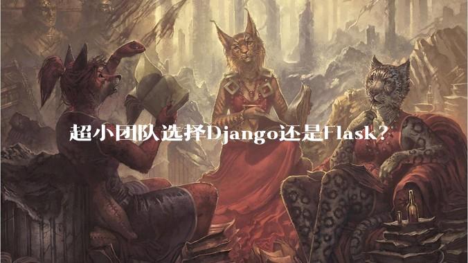 超小团队选择Django还是Flask?