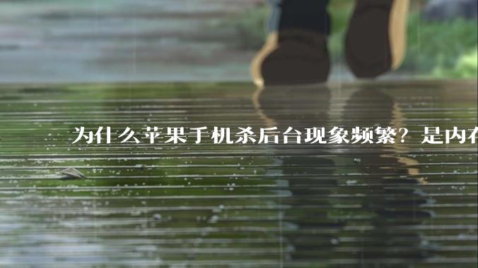 为什么苹果手机杀后台现象频繁?是内存不够、后台管理严格还是其他原因呢?