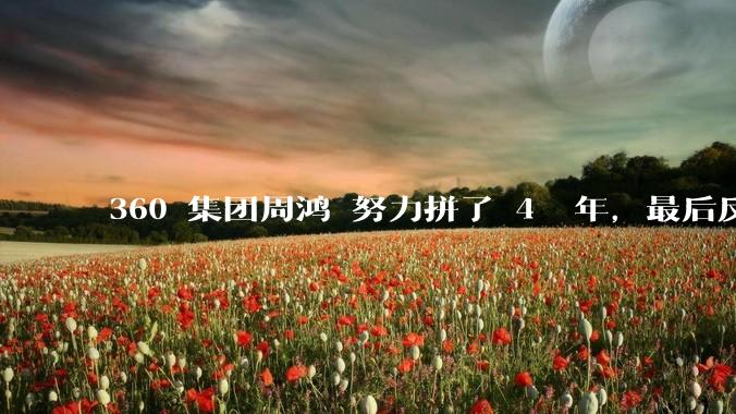 360 集团周鸿袆努力拼了 4  年,最后反而跌了近 4000 亿,其原因是什么?