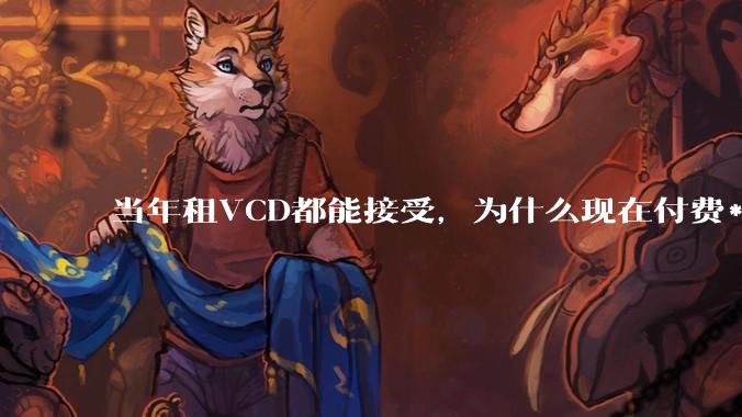 当年租VCD都能接受,为什么现在付费***网站不行?