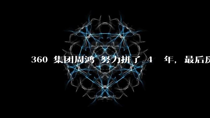 360 集团周鸿袆努力拼了 4  年,最后反而跌了近 4000 亿,其原因是什么?