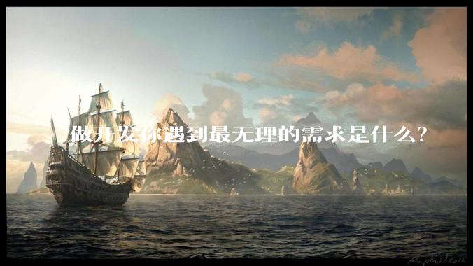 做开发你遇到最无理的需求是什么?