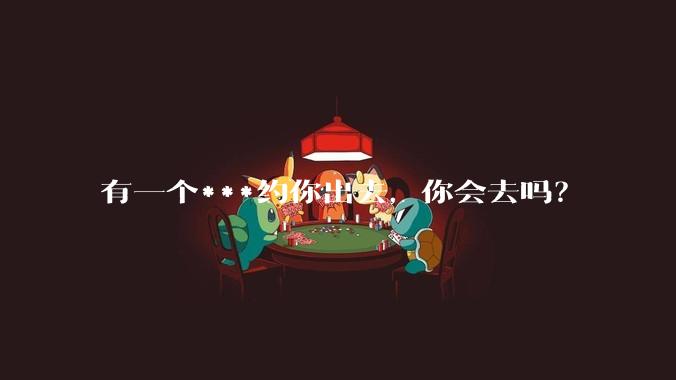 有一个***约你出去,你会去吗?