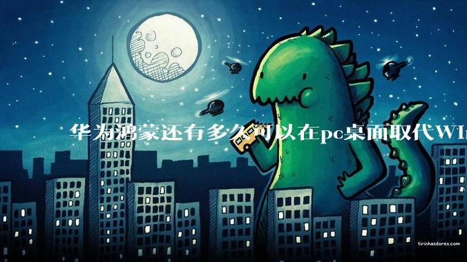 华为鸿蒙还有多久可以在pc桌面取代Windows?