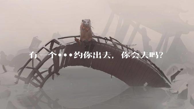 有一个***约你出去,你会去吗?