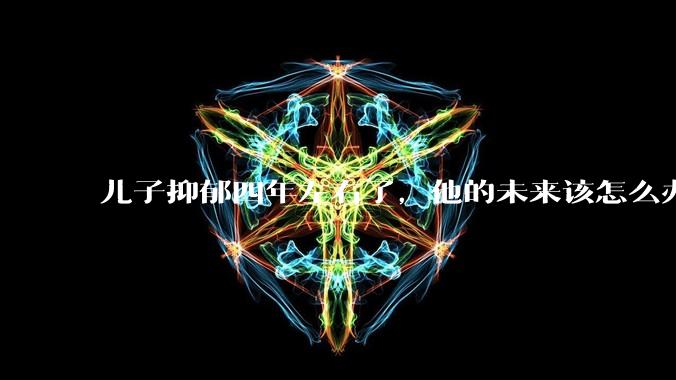 儿子抑郁四年左右了,他的未来该怎么办?