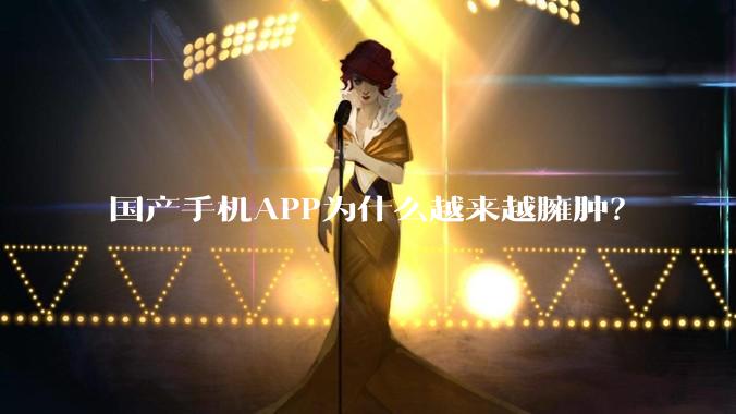 国产手机APP为什么越来越臃肿?