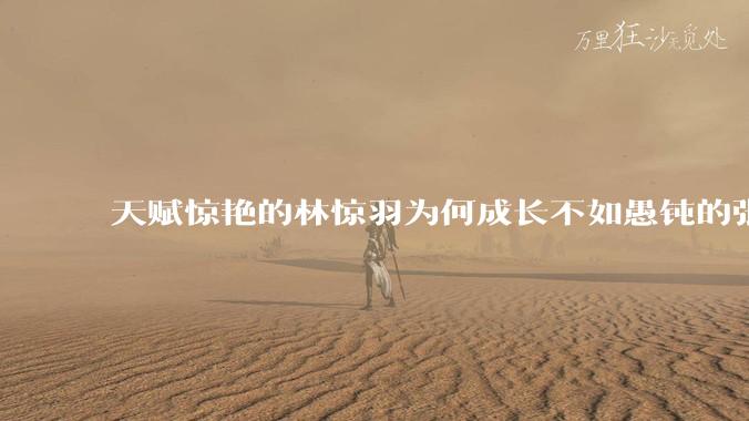 天赋惊艳的林惊羽为何成长不如愚钝的张小凡?