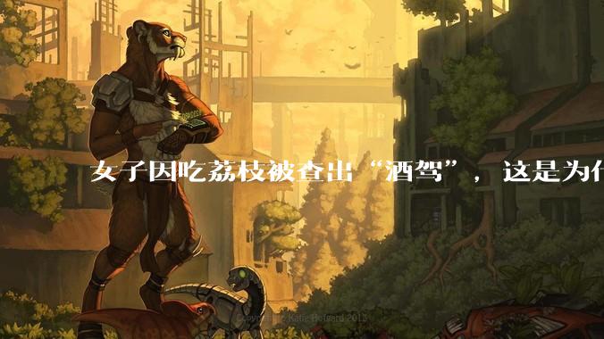 女子因吃荔枝被查出“酒驾”,这是为什么?还有哪些食物会有类似情况?