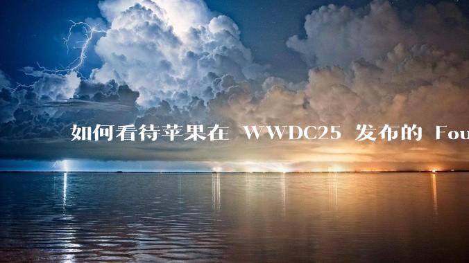 如何看待苹果在 WWDC25 发布的 Foundation 模型框架,它将为开发者和用户带来哪些改变?