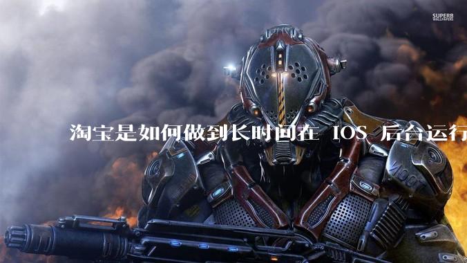 淘宝是如何做到长时间在 iOS 后台运行的?