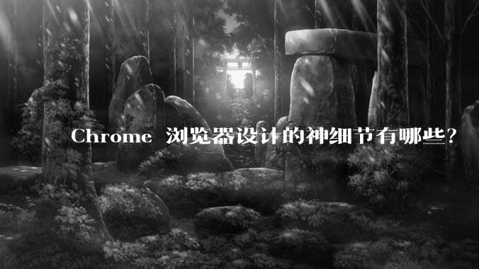 Chrome 浏览器设计的神细节有哪些?