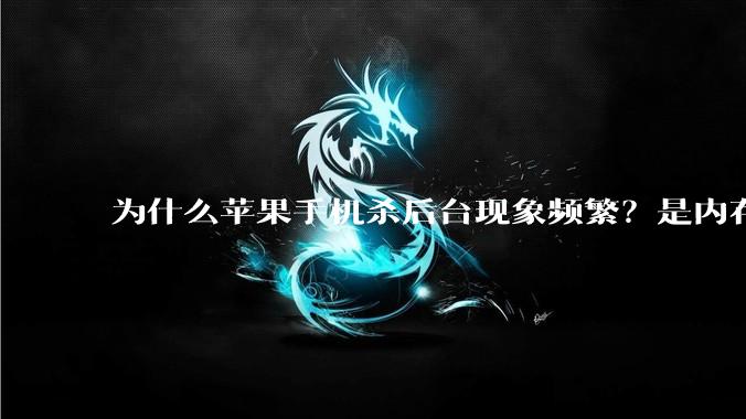 为什么苹果手机杀后台现象频繁?是内存不够、后台管理严格还是其他原因呢?
