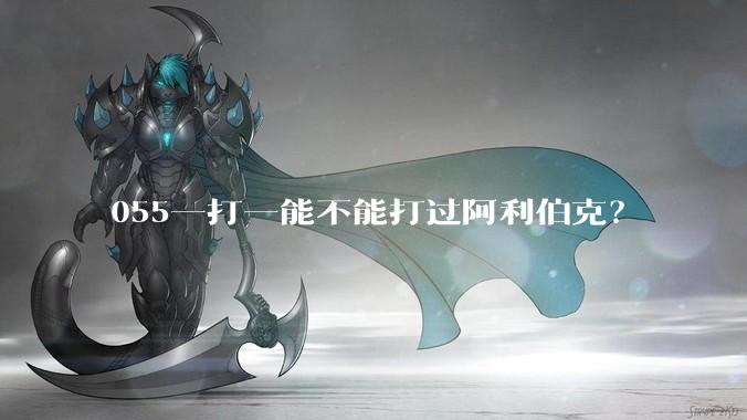 055一打一能不能打过阿利伯克?