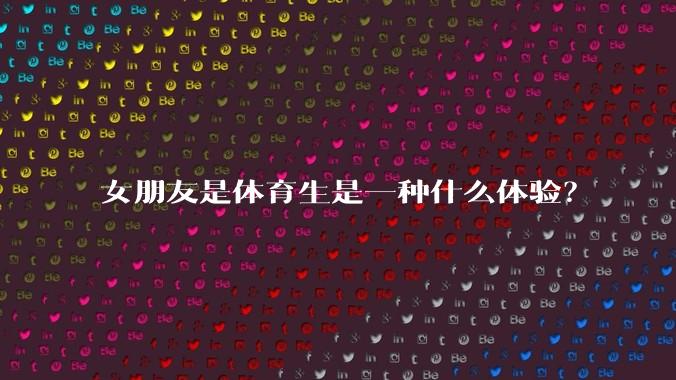女朋友是体育生是一种什么体验?