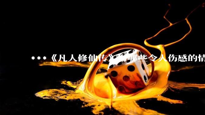 ***《凡人修仙传》有哪些令人伤感的情节?