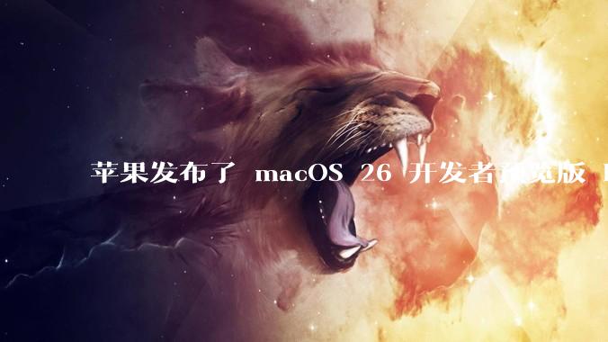 苹果发布了 macOS 26 开发者预览版 Beta 更新,这次更新带来了哪些新功能和改进?