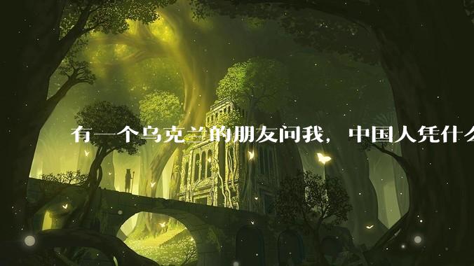 有一个乌克兰的朋友问我,中国人凭什么能享受和平,我该怎么说?