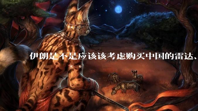 伊朗是不是应该该考虑购买中国的雷达、预警机和J10c了?