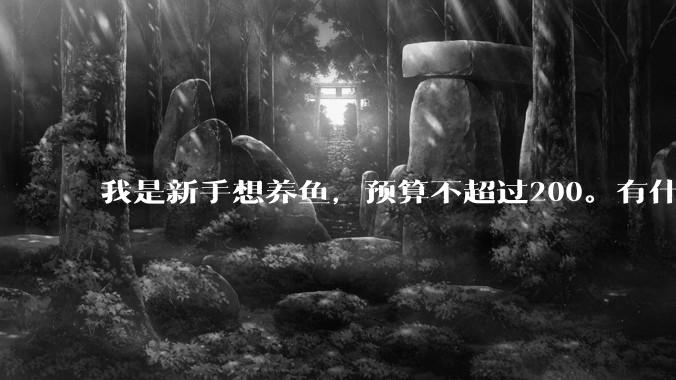 我是新手想养鱼,预算不超过200。有什么好的建议或者禁忌吗。?