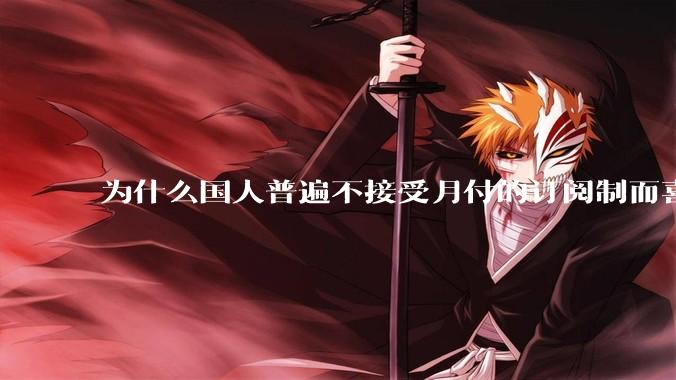 为什么国人普遍不接受月付的订阅制而喜欢一口价买断制呢?