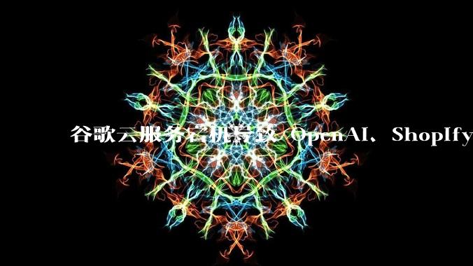 谷歌云服务宕机导致 OpenAI、Shopify 等服务中断,此次宕机的具体技术原因是什么?