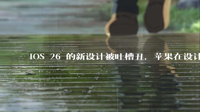 iOS 26 的新设计被吐槽丑,苹果在设计更新时考虑了哪些因素?你对这一设计都有哪些评价?