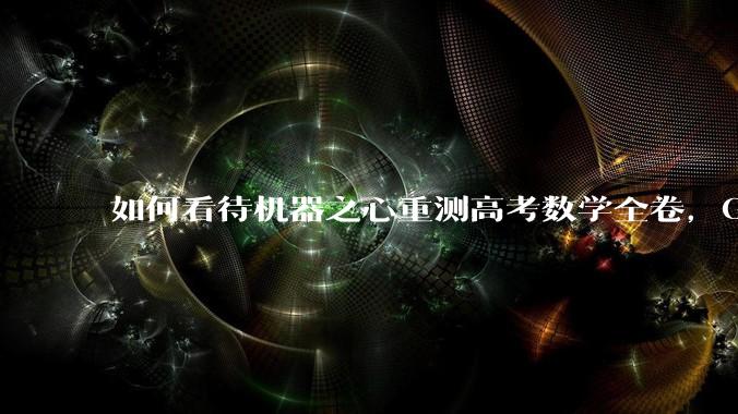 如何看待机器之心重测高考数学全卷,Gemini夺冠,豆包DeepSeek并列第二?
