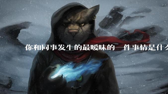 你和同事发生的最暧昧的一件事情是什么?