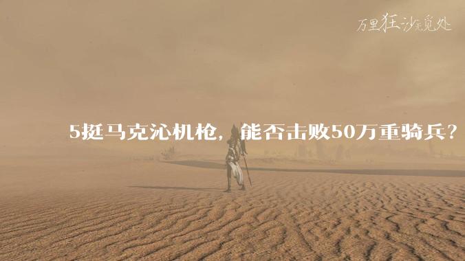 5挺马克沁机枪,能否击败50万重骑兵?