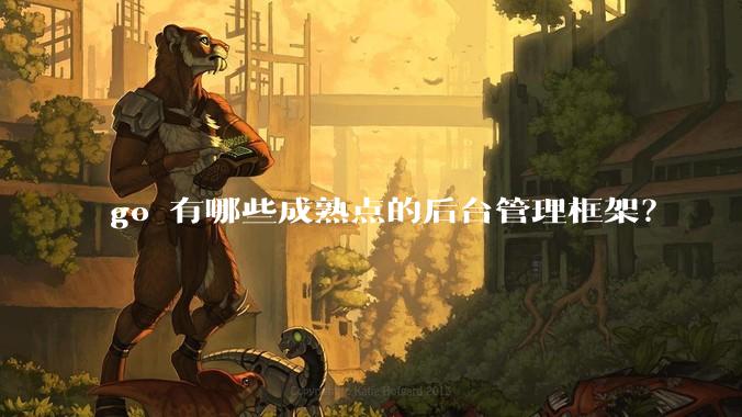 go 有哪些成熟点的后台管理框架?