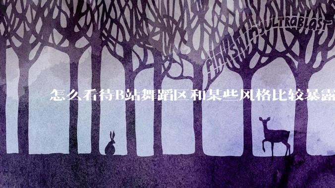 怎么看待B站舞蹈区和某些风格比较暴露的up?