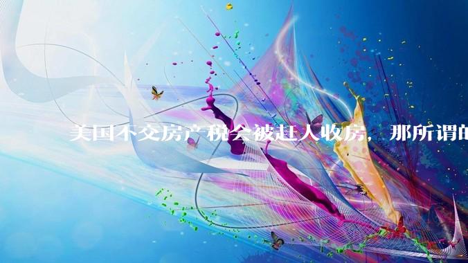 美国不交房产税会被赶人收房,那所谓的永久产权还有什么意义?