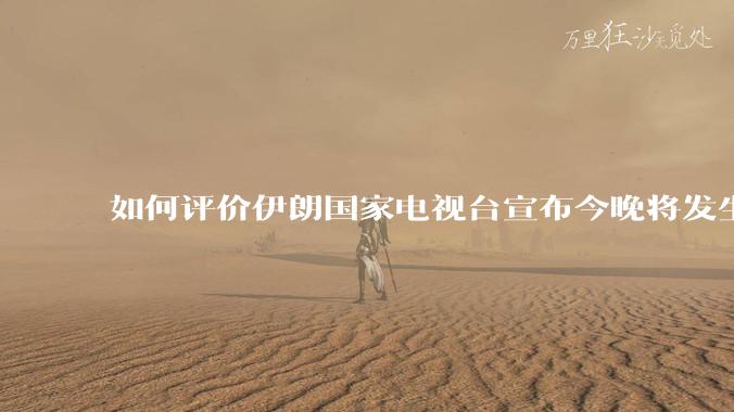 如何评价伊朗国家电视台宣布今晚将发生大事,让世界铭记几个世纪?