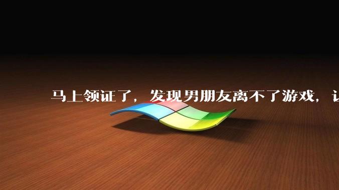 马上领证了,发现男朋友离不了游戏,让他少打游戏他会非常生气,正常吗?
