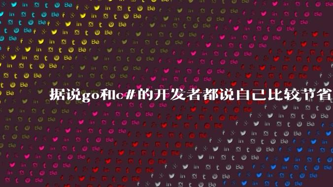 据说go和c#的开发者都说自己比较节省内存,你们认为呢?