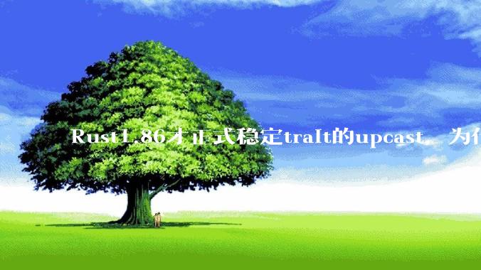 Rust1.86才正式稳定trait的upcast,为什么在rust中这个特性实现如此复杂?