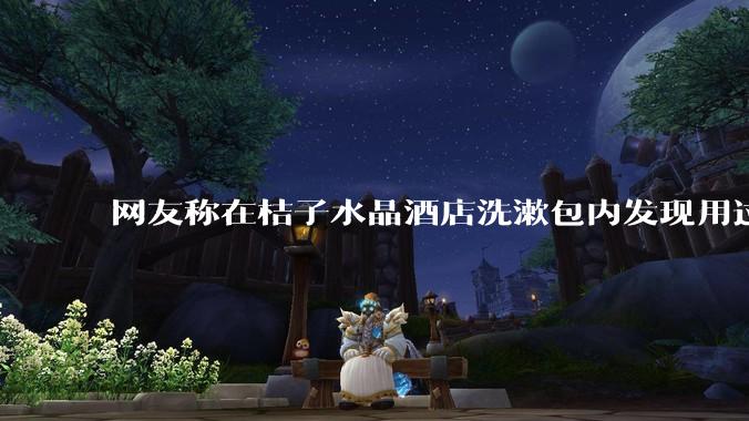 网友称在桔子水晶酒店洗漱包内发现用过的 四联检测盒,具体是怎么回事?酒店要承担哪些责任?