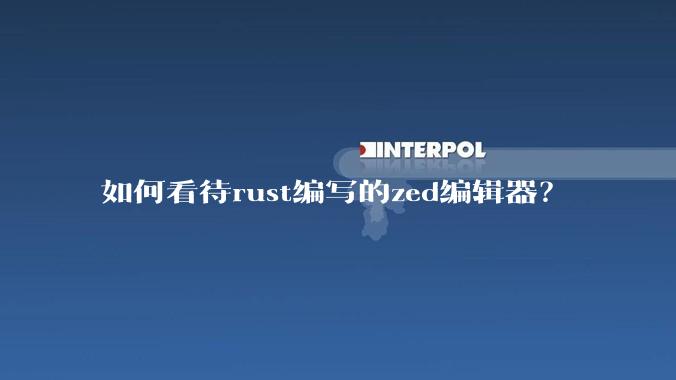 如何看待rust编写的zed编辑器?