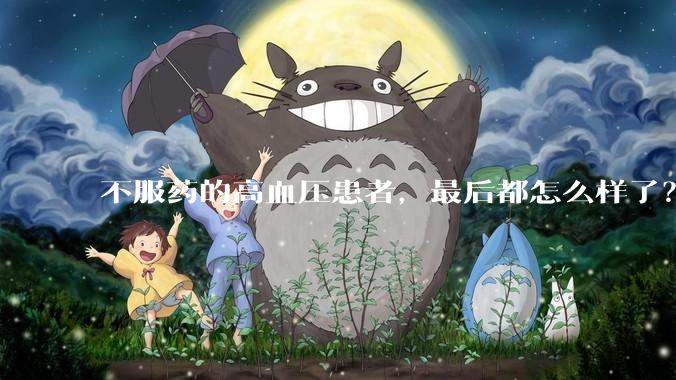 不服药的高血压患者,最后都怎么样了?