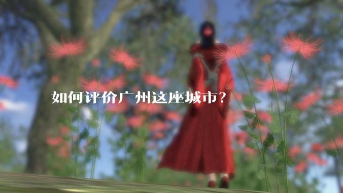 如何评价广州这座城市?